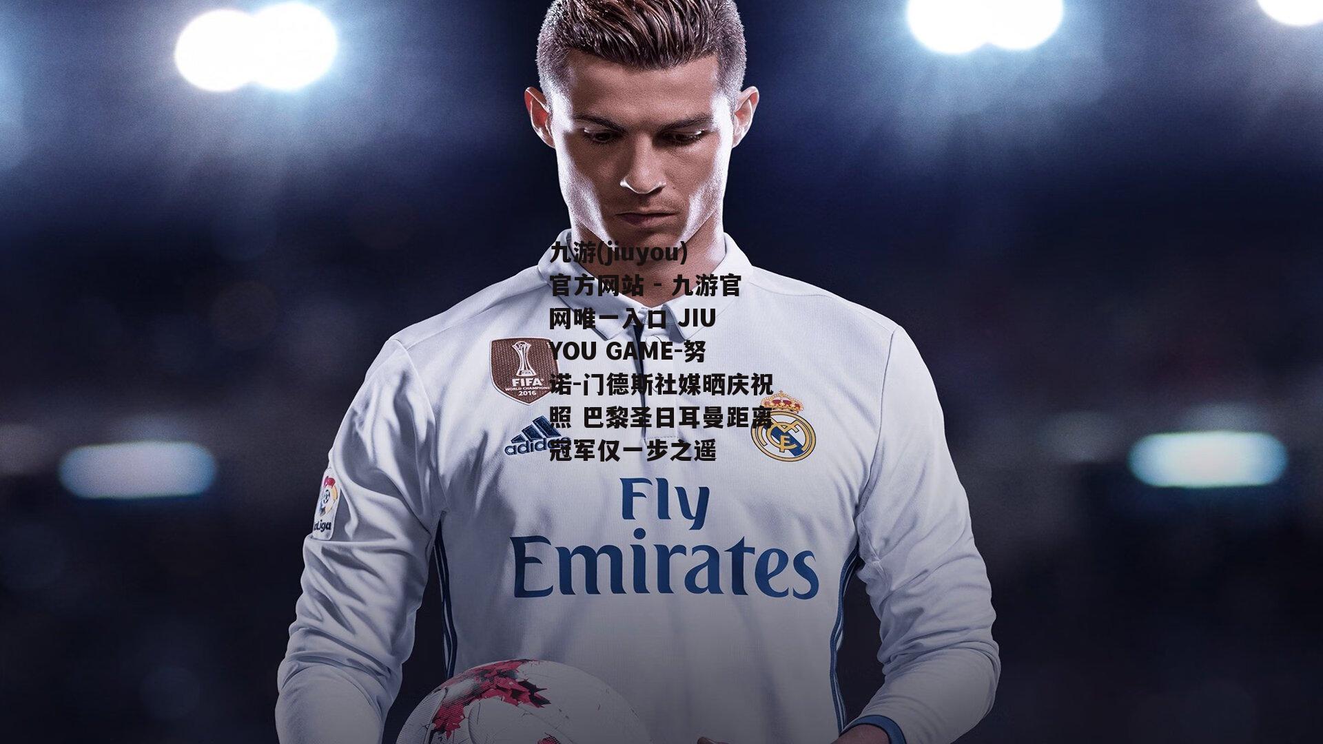努诺-门德斯社媒晒庆祝照 巴黎圣日耳曼距离冠军仅一步之遥